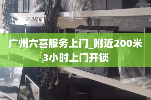广州六喜服务上门_附近200米3小时上门开锁