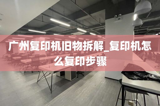 广州复印机旧物拆解_复印机怎么复印步骤