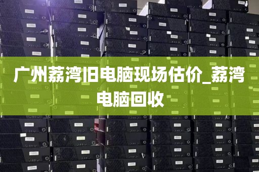 广州荔湾旧电脑现场估价_荔湾电脑回收