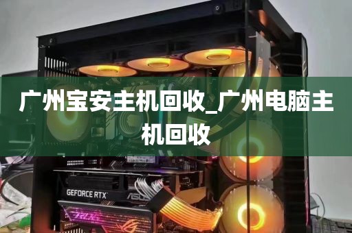 广州宝安主机回收_广州电脑主机回收
