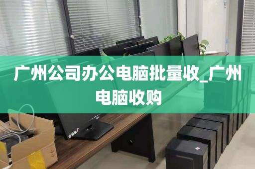 广州公司办公电脑批量收_广州电脑收购