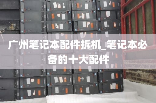 广州笔记本配件拆机_笔记本必备的十大配件