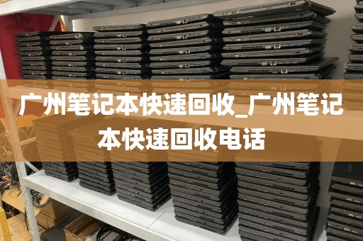 广州笔记本快速回收_广州笔记本快速回收电话