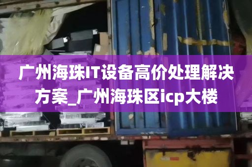 广州海珠IT设备高价处理解决方案_广州海珠区icp大楼