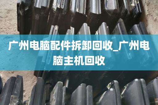 广州电脑配件拆卸回收_广州电脑主机回收