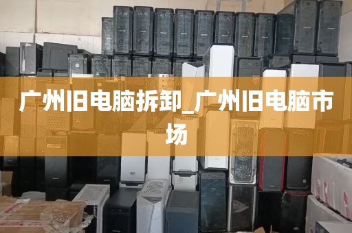 广州旧电脑拆卸_广州旧电脑市场