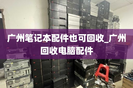 广州笔记本配件也可回收_广州回收电脑配件