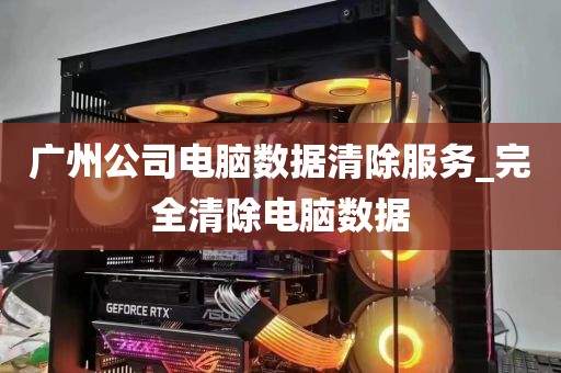 广州公司电脑数据清除服务_完全清除电脑数据