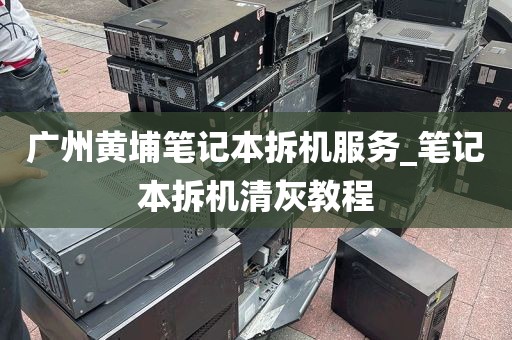 广州黄埔笔记本拆机服务_笔记本拆机清灰教程