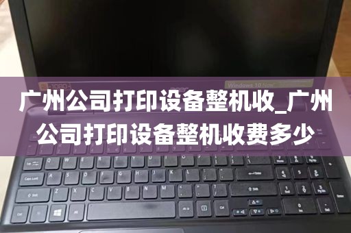 广州公司打印设备整机收_广州公司打印设备整机收费多少