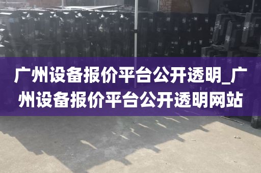 广州设备报价平台公开透明_广州设备报价平台公开透明网站