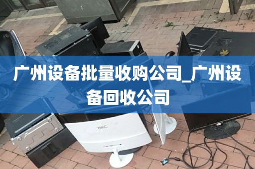 广州设备批量收购公司_广州设备回收公司