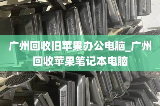 广州回收旧苹果办公电脑_广州回收苹果笔记本电脑