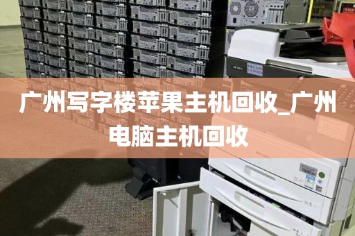 广州写字楼苹果主机回收_广州电脑主机回收