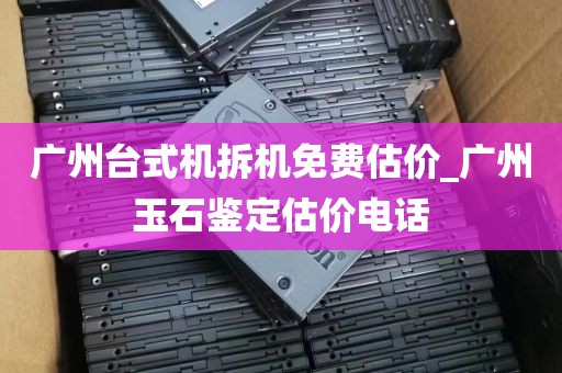 广州台式机拆机免费估价_广州玉石鉴定估价电话