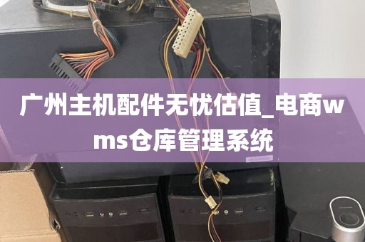 广州主机配件无忧估值_电商wms仓库管理系统