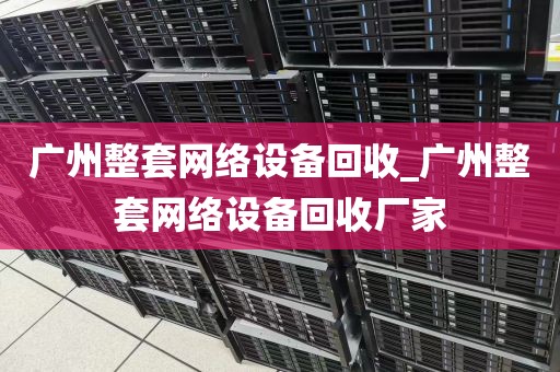 广州整套网络设备回收_广州整套网络设备回收厂家