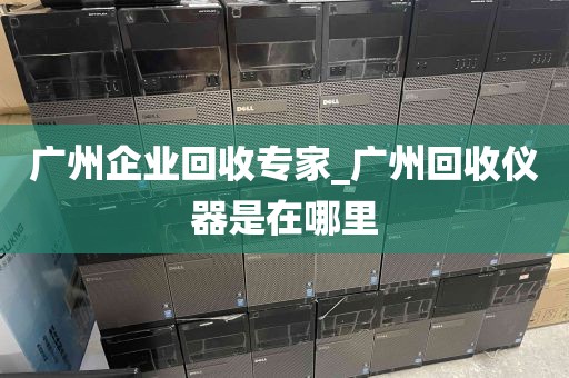 广州企业回收专家_广州回收仪器是在哪里