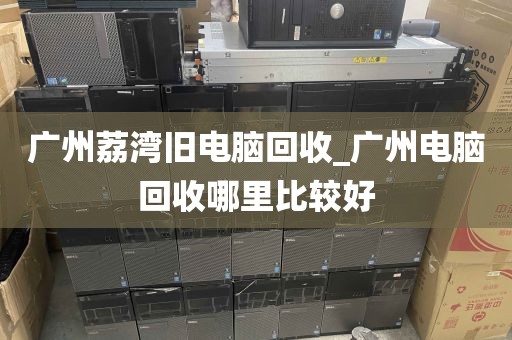 广州荔湾旧电脑回收_广州电脑回收哪里比较好