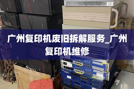 广州复印机废旧拆解服务_广州复印机维修