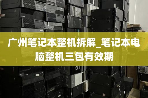 广州笔记本整机拆解_笔记本电脑整机三包有效期