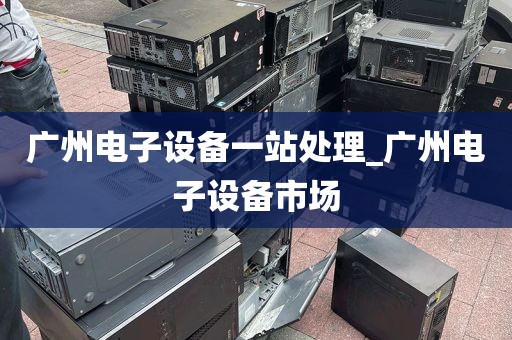 广州电子设备一站处理_广州电子设备市场