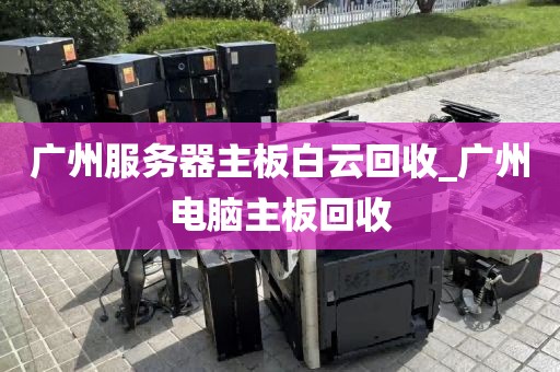 广州服务器主板白云回收_广州电脑主板回收
