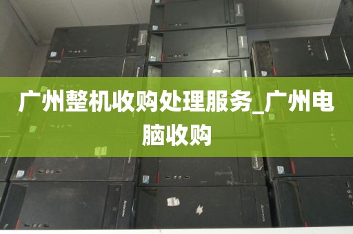 广州整机收购处理服务_广州电脑收购