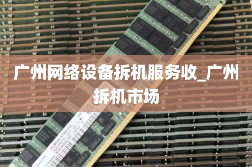 广州网络设备拆机服务收_广州拆机市场