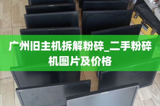 广州旧主机拆解粉碎_二手粉碎机图片及价格