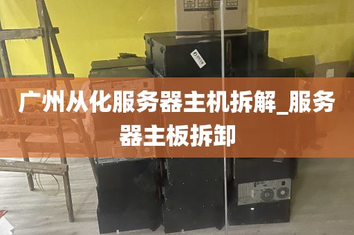 广州从化服务器主机拆解_服务器主板拆卸