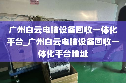 广州白云电脑设备回收一体化平台_广州白云电脑设备回收一体化平台地址