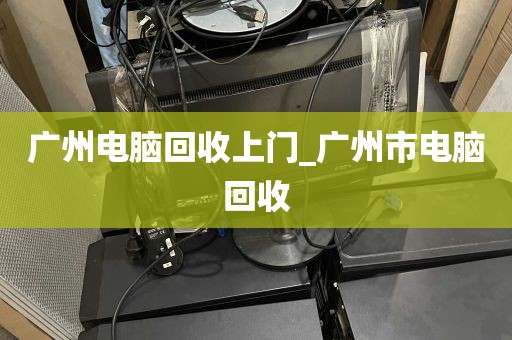 广州电脑回收上门_广州市电脑回收