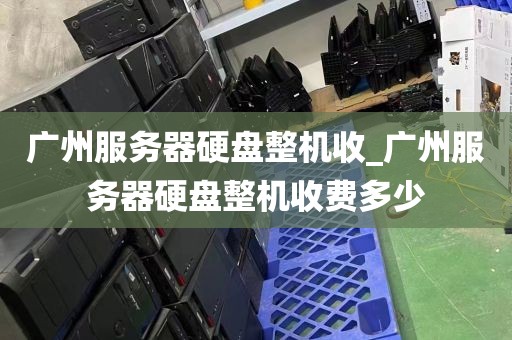 广州服务器硬盘整机收_广州服务器硬盘整机收费多少