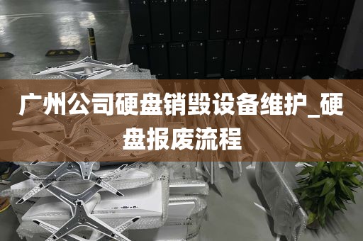 广州公司硬盘销毁设备维护_硬盘报废流程