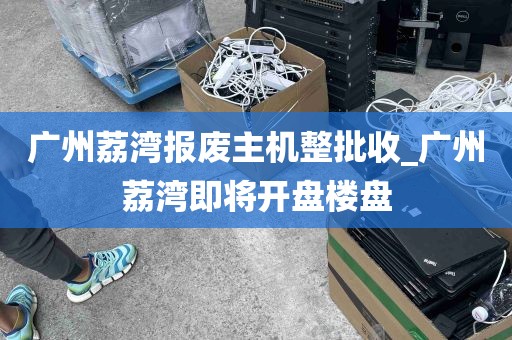 广州荔湾报废主机整批收_广州荔湾即将开盘楼盘