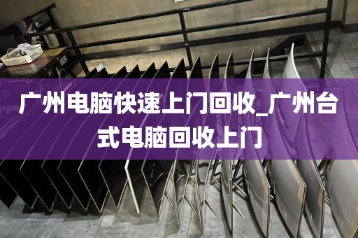 广州电脑快速上门回收_广州台式电脑回收上门