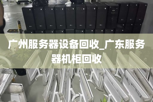 广州服务器设备回收_广东服务器机柜回收