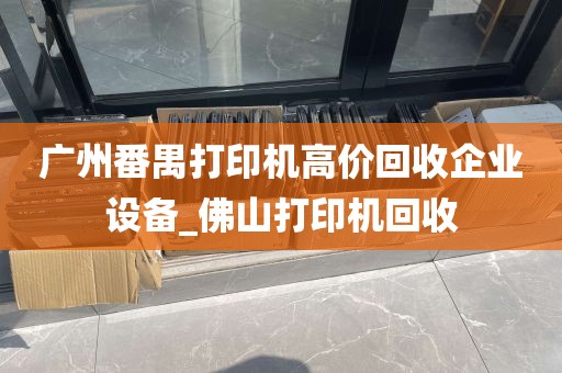 广州番禺打印机高价回收企业设备_佛山打印机回收