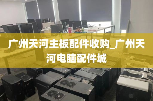 广州天河主板配件收购_广州天河电脑配件城