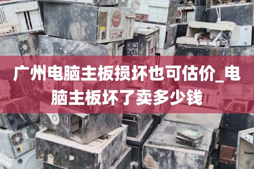 广州电脑主板损坏也可估价_电脑主板坏了卖多少钱