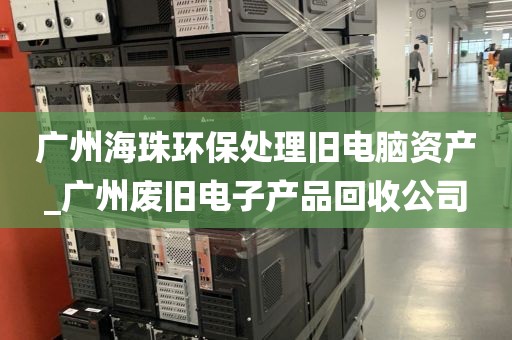 广州海珠环保处理旧电脑资产_广州废旧电子产品回收公司