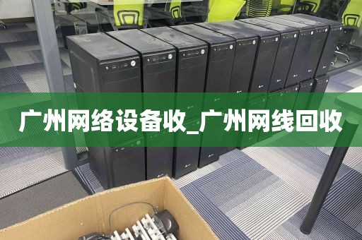 广州网络设备收_广州网线回收