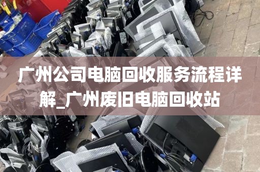 广州公司电脑回收服务流程详解_广州废旧电脑回收站