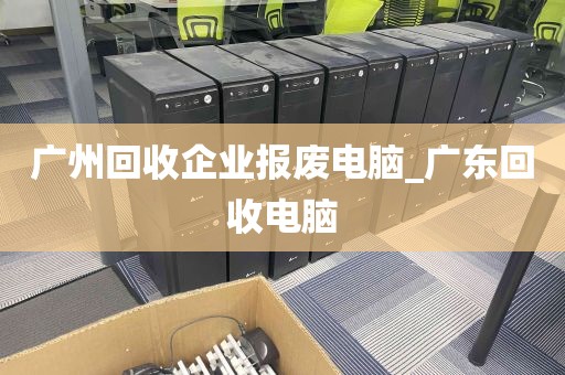 广州回收企业报废电脑_广东回收电脑