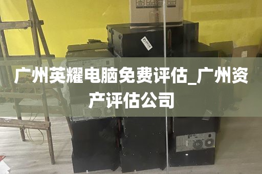 广州英耀电脑免费评估_广州资产评估公司