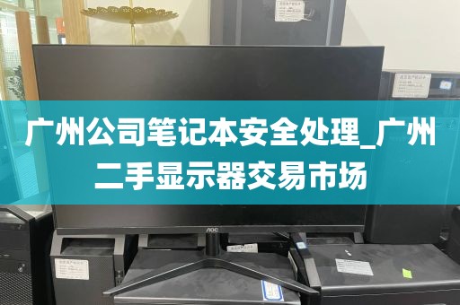 广州公司笔记本安全处理_广州二手显示器交易市场