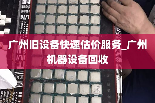 广州旧设备快速估价服务_广州机器设备回收