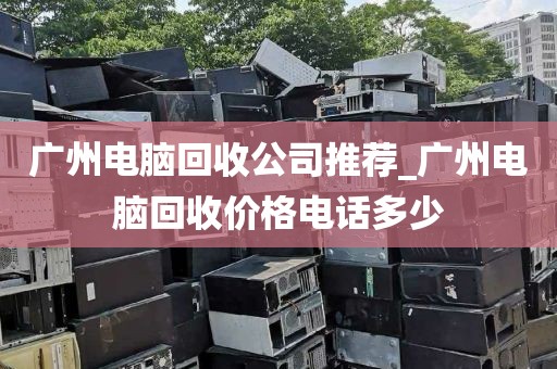 广州电脑回收公司推荐_广州电脑回收价格电话多少