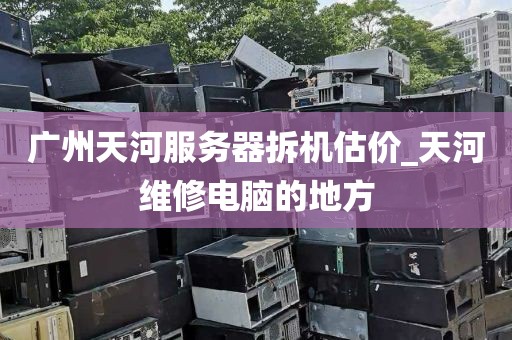 广州天河服务器拆机估价_天河维修电脑的地方
